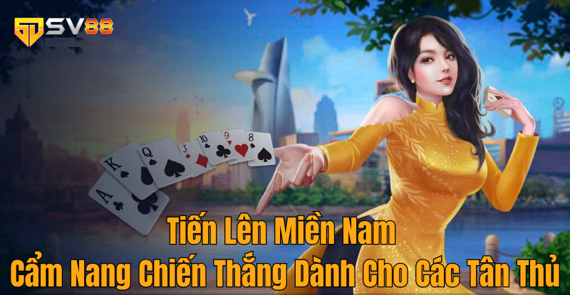 Tiến Lên Miền Nam – Cẩm Nang Chiến Thắng Dành Cho Các Tân Thủ